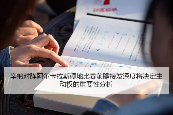 辛纳对阵阿尔卡拉斯硬地比赛前瞻接发深度将决定主动权的重要性分析