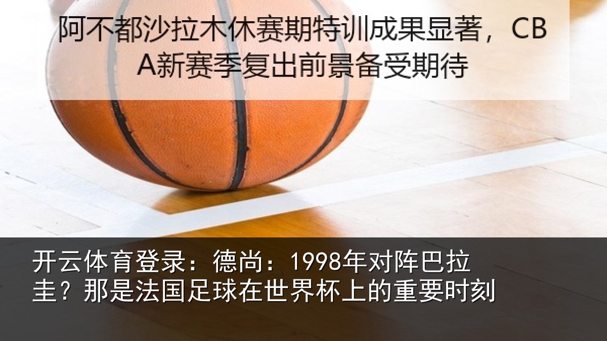 开云体育登录：德尚：1998年对阵巴拉圭？那是法国足球在世界杯上的重要时刻