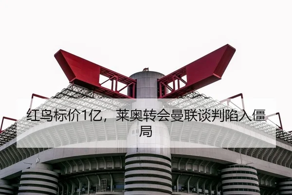 红鸟标价1亿，莱奥转会曼联谈判陷入僵局