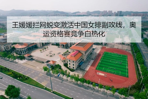 王媛媛拦网蜕变激活中国女排副攻线，奥运资格赛竞争白热化