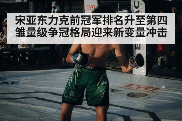 宋亚东力克前冠军排名升至第四 雏量级争冠格局迎来新变量冲击