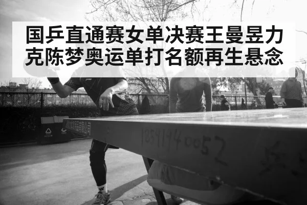 国乒直通赛女单决赛王曼昱力克陈梦奥运单打名额再生悬念