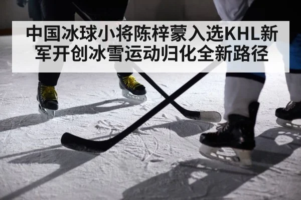 中国冰球小将陈梓蒙入选KHL新军开创冰雪运动归化全新路径