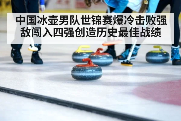 中国冰壶男队世锦赛爆冷击败强敌闯入四强创造历史最佳战绩