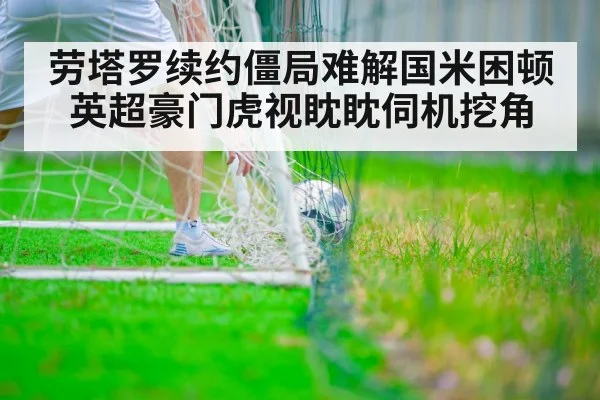 劳塔罗续约僵局难解国米困顿 英超豪门虎视眈眈伺机挖角