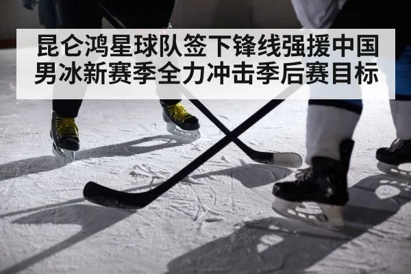 昆仑鸿星球队签下锋线强援中国男冰新赛季全力冲击季后赛目标