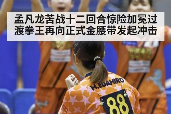 孟凡龙苦战十二回合惊险加冕过渡拳王再向正式金腰带发起冲击