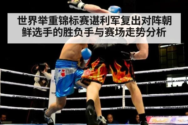 世界举重锦标赛谌利军复出对阵朝鲜选手的胜负手与赛场走势分析